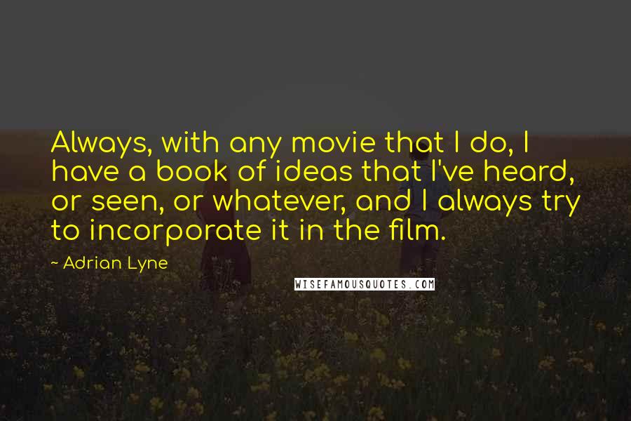 Adrian Lyne Quotes: Always, with any movie that I do, I have a book of ideas that I've heard, or seen, or whatever, and I always try to incorporate it in the film.