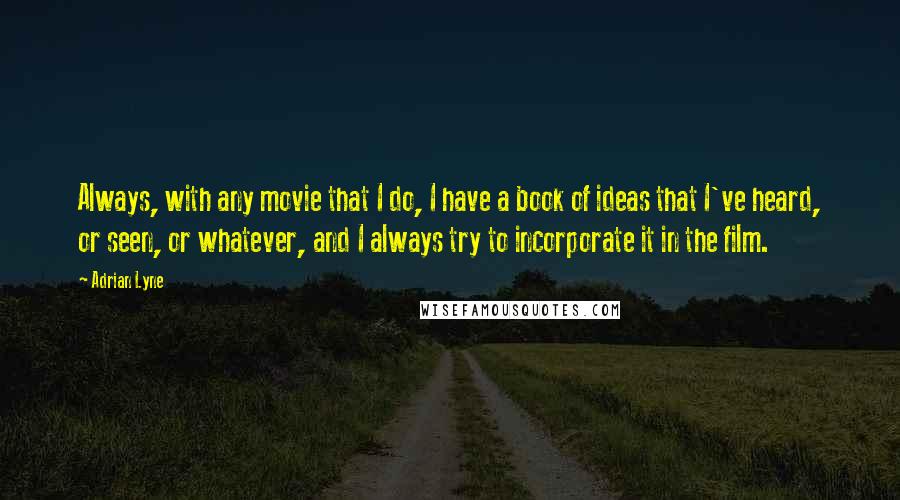 Adrian Lyne Quotes: Always, with any movie that I do, I have a book of ideas that I've heard, or seen, or whatever, and I always try to incorporate it in the film.