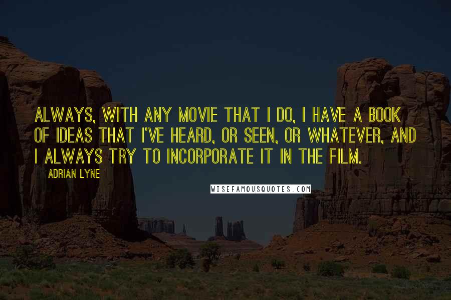 Adrian Lyne Quotes: Always, with any movie that I do, I have a book of ideas that I've heard, or seen, or whatever, and I always try to incorporate it in the film.