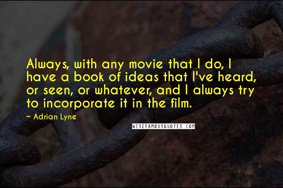 Adrian Lyne Quotes: Always, with any movie that I do, I have a book of ideas that I've heard, or seen, or whatever, and I always try to incorporate it in the film.