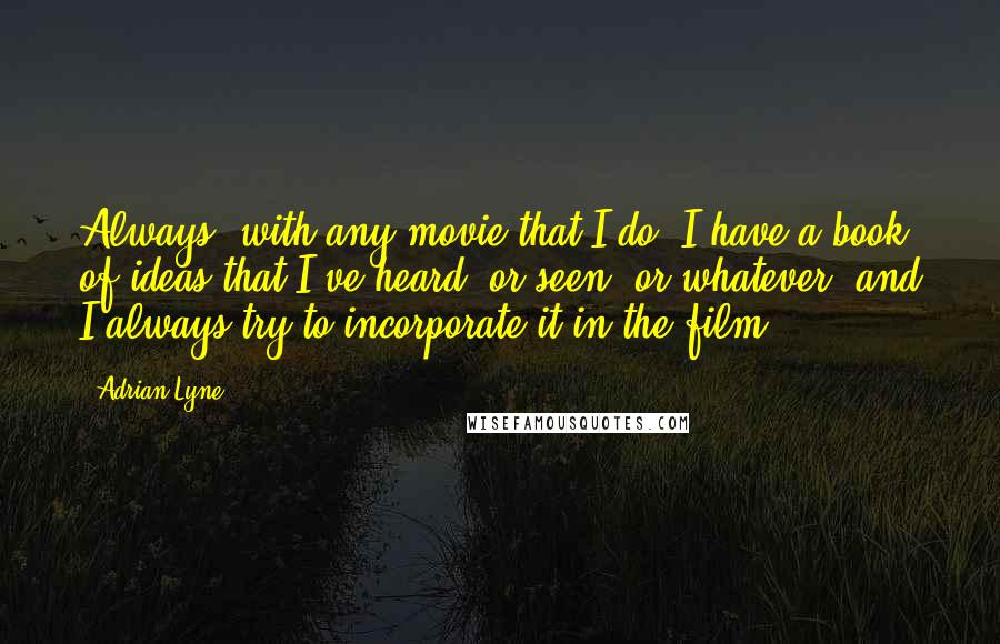 Adrian Lyne Quotes: Always, with any movie that I do, I have a book of ideas that I've heard, or seen, or whatever, and I always try to incorporate it in the film.