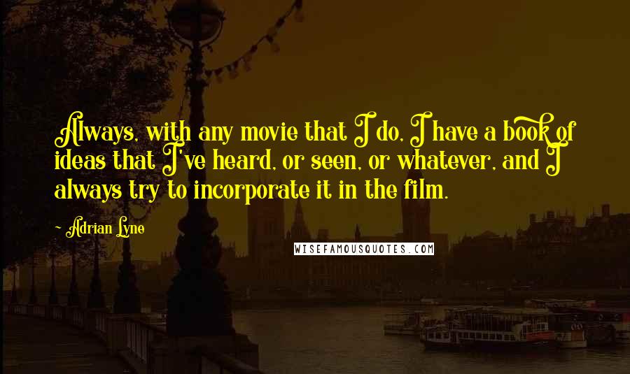 Adrian Lyne Quotes: Always, with any movie that I do, I have a book of ideas that I've heard, or seen, or whatever, and I always try to incorporate it in the film.