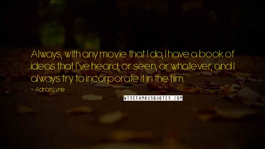 Adrian Lyne Quotes: Always, with any movie that I do, I have a book of ideas that I've heard, or seen, or whatever, and I always try to incorporate it in the film.