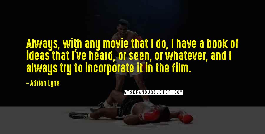 Adrian Lyne Quotes: Always, with any movie that I do, I have a book of ideas that I've heard, or seen, or whatever, and I always try to incorporate it in the film.