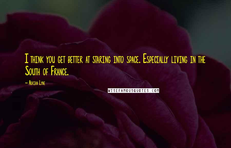 Adrian Lyne Quotes: I think you get better at staring into space. Especially living in the South of France.