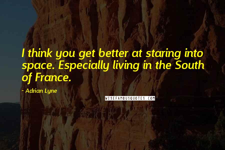 Adrian Lyne Quotes: I think you get better at staring into space. Especially living in the South of France.