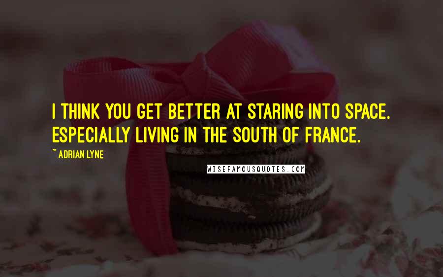 Adrian Lyne Quotes: I think you get better at staring into space. Especially living in the South of France.