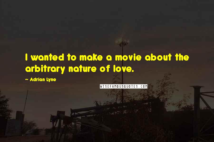 Adrian Lyne Quotes: I wanted to make a movie about the arbitrary nature of love.