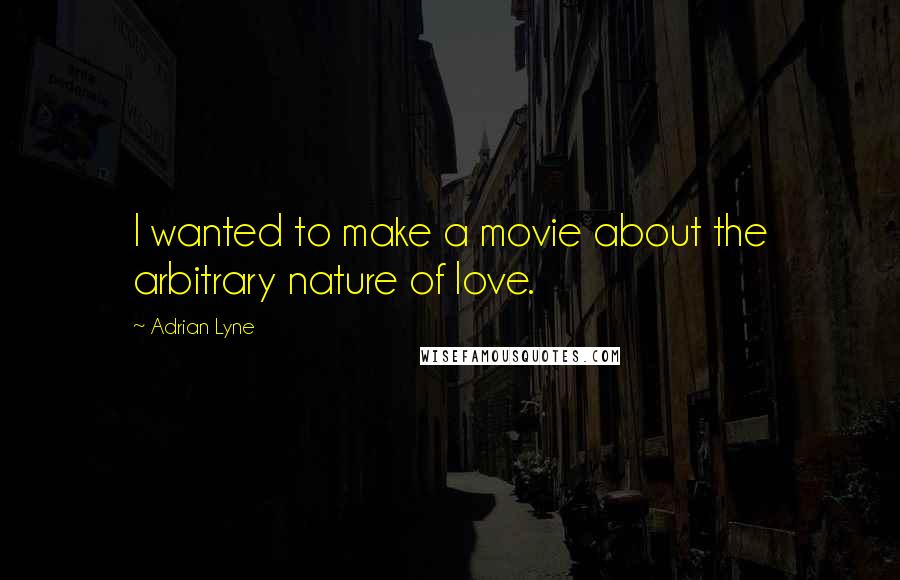 Adrian Lyne Quotes: I wanted to make a movie about the arbitrary nature of love.