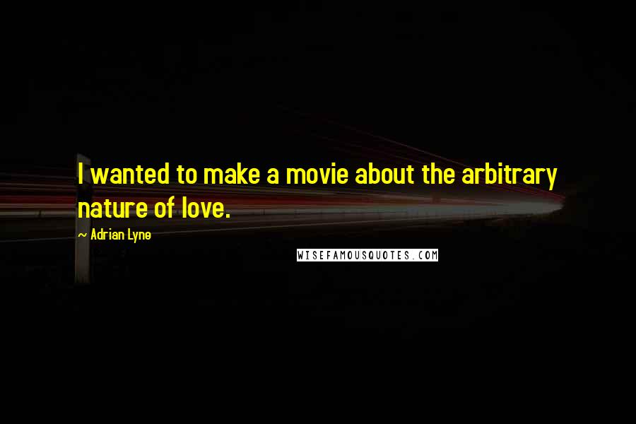Adrian Lyne Quotes: I wanted to make a movie about the arbitrary nature of love.