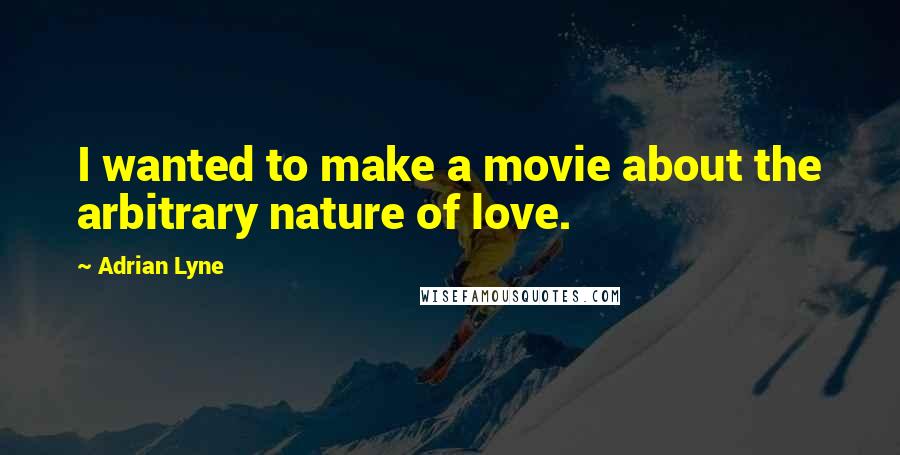 Adrian Lyne Quotes: I wanted to make a movie about the arbitrary nature of love.