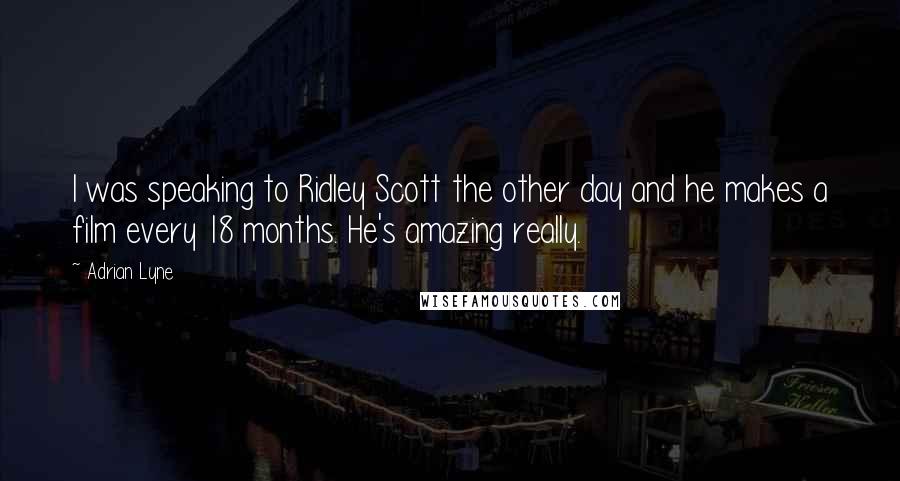 Adrian Lyne Quotes: I was speaking to Ridley Scott the other day and he makes a film every 18 months. He's amazing really.