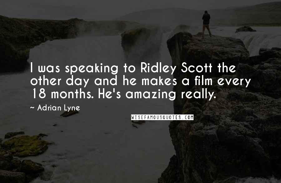 Adrian Lyne Quotes: I was speaking to Ridley Scott the other day and he makes a film every 18 months. He's amazing really.