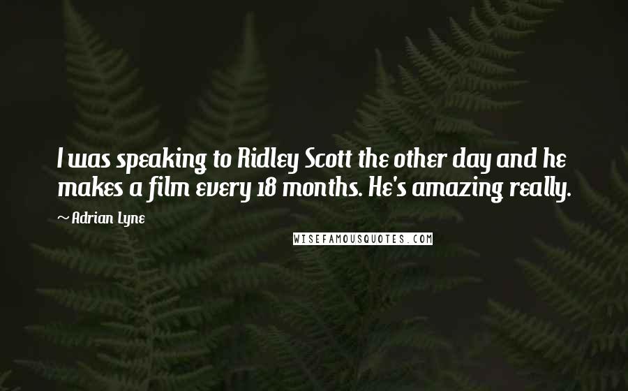 Adrian Lyne Quotes: I was speaking to Ridley Scott the other day and he makes a film every 18 months. He's amazing really.