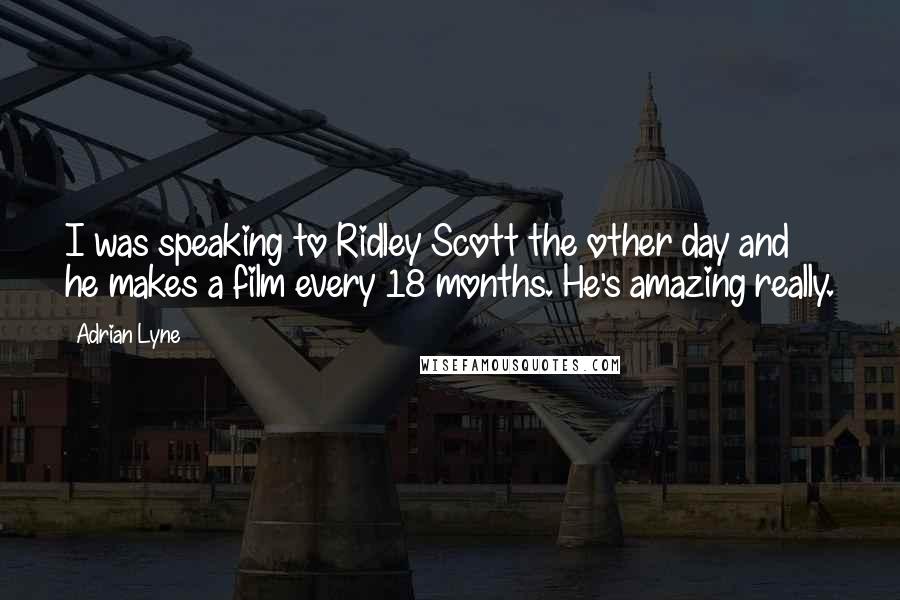 Adrian Lyne Quotes: I was speaking to Ridley Scott the other day and he makes a film every 18 months. He's amazing really.