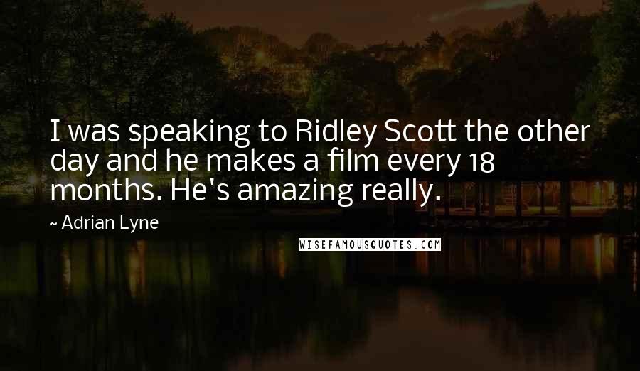 Adrian Lyne Quotes: I was speaking to Ridley Scott the other day and he makes a film every 18 months. He's amazing really.