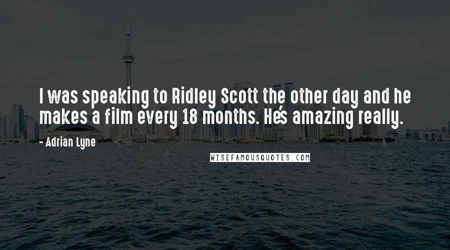 Adrian Lyne Quotes: I was speaking to Ridley Scott the other day and he makes a film every 18 months. He's amazing really.