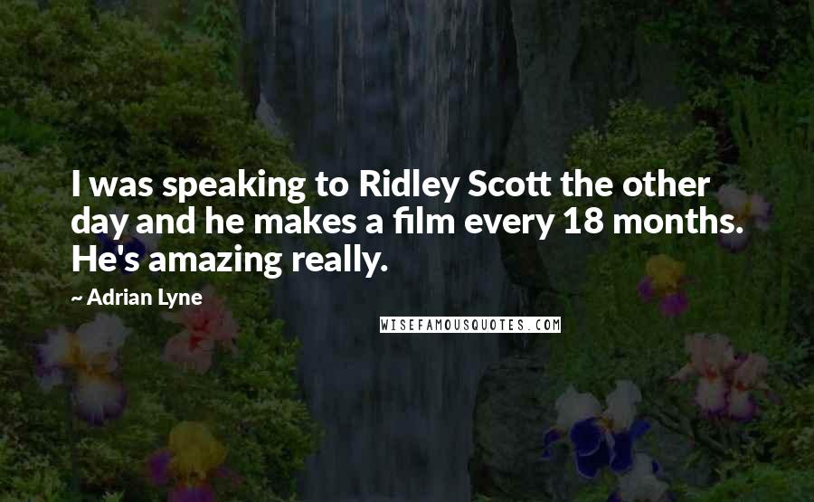 Adrian Lyne Quotes: I was speaking to Ridley Scott the other day and he makes a film every 18 months. He's amazing really.