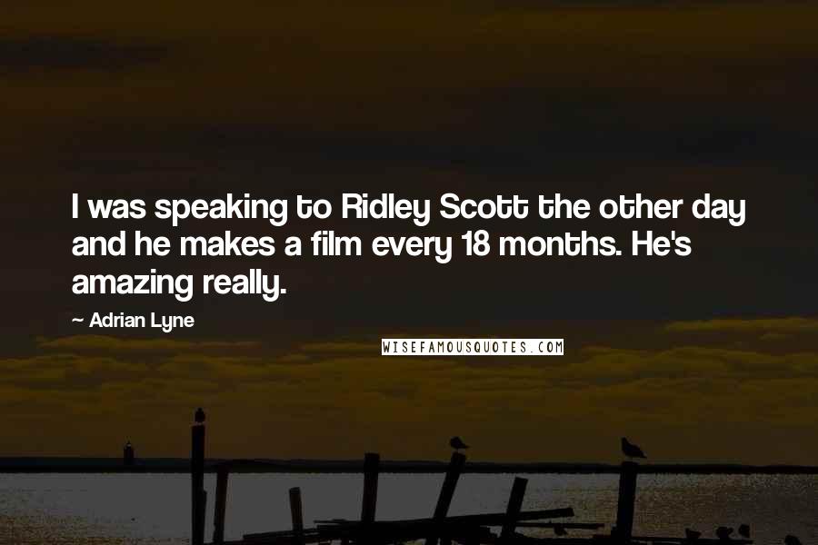 Adrian Lyne Quotes: I was speaking to Ridley Scott the other day and he makes a film every 18 months. He's amazing really.