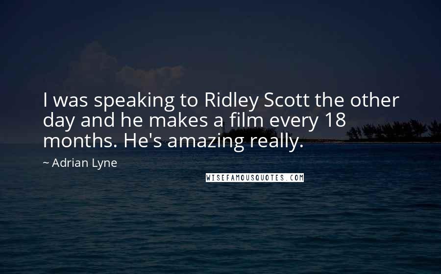 Adrian Lyne Quotes: I was speaking to Ridley Scott the other day and he makes a film every 18 months. He's amazing really.