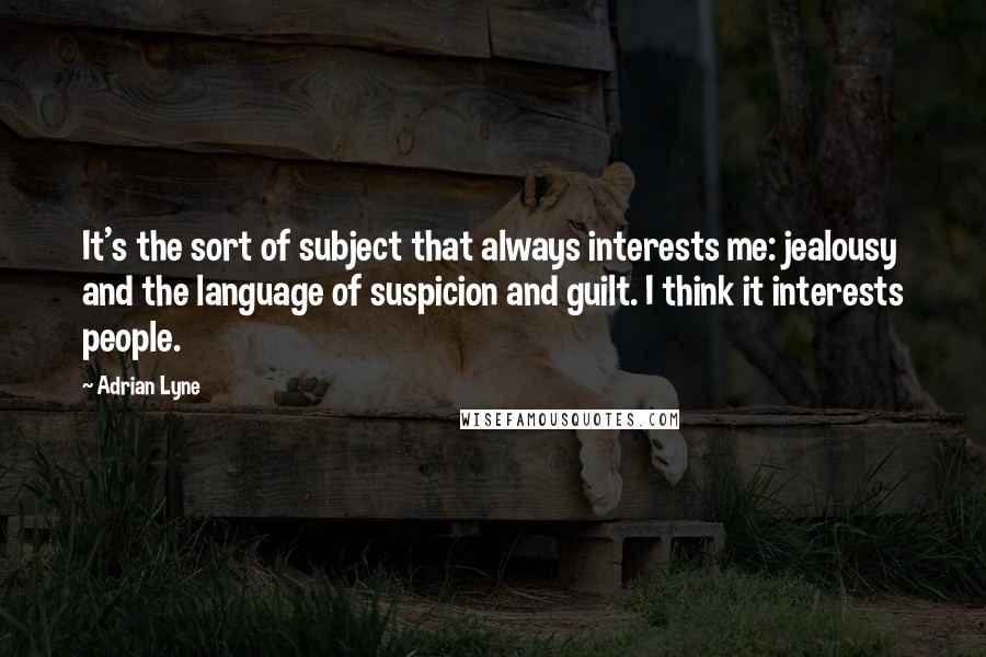 Adrian Lyne Quotes: It's the sort of subject that always interests me: jealousy and the language of suspicion and guilt. I think it interests people.