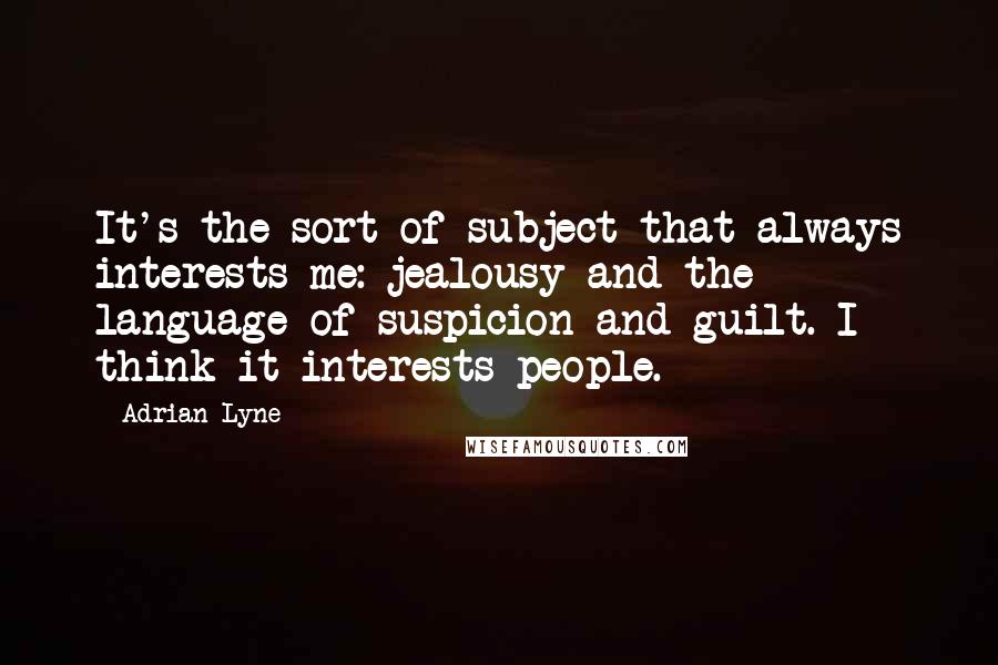 Adrian Lyne Quotes: It's the sort of subject that always interests me: jealousy and the language of suspicion and guilt. I think it interests people.