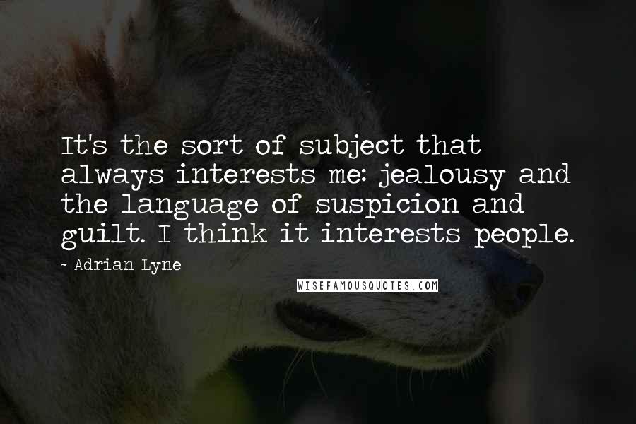 Adrian Lyne Quotes: It's the sort of subject that always interests me: jealousy and the language of suspicion and guilt. I think it interests people.