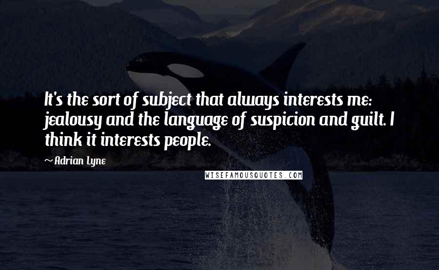 Adrian Lyne Quotes: It's the sort of subject that always interests me: jealousy and the language of suspicion and guilt. I think it interests people.