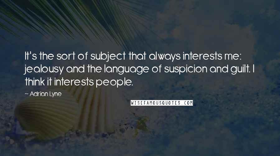 Adrian Lyne Quotes: It's the sort of subject that always interests me: jealousy and the language of suspicion and guilt. I think it interests people.