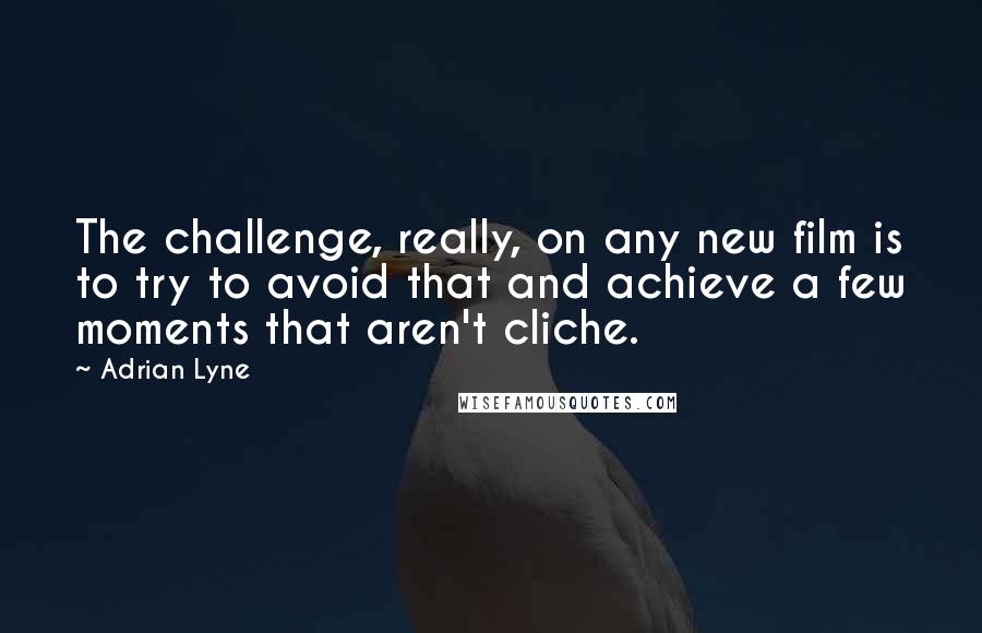 Adrian Lyne Quotes: The challenge, really, on any new film is to try to avoid that and achieve a few moments that aren't cliche.