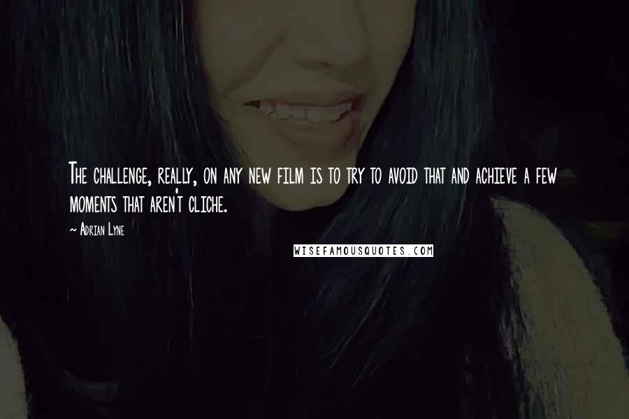 Adrian Lyne Quotes: The challenge, really, on any new film is to try to avoid that and achieve a few moments that aren't cliche.