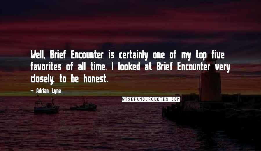 Adrian Lyne Quotes: Well, Brief Encounter is certainly one of my top five favorites of all time. I looked at Brief Encounter very closely, to be honest.