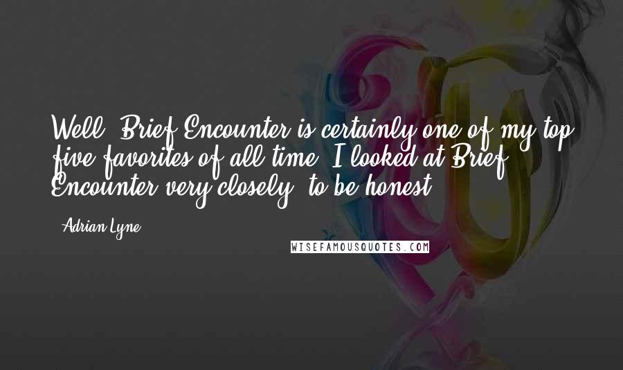 Adrian Lyne Quotes: Well, Brief Encounter is certainly one of my top five favorites of all time. I looked at Brief Encounter very closely, to be honest.