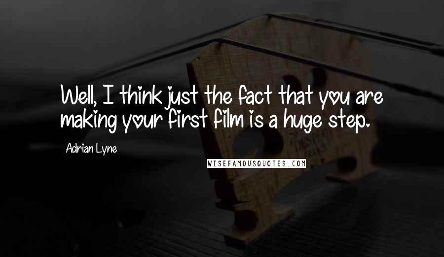 Adrian Lyne Quotes: Well, I think just the fact that you are making your first film is a huge step.