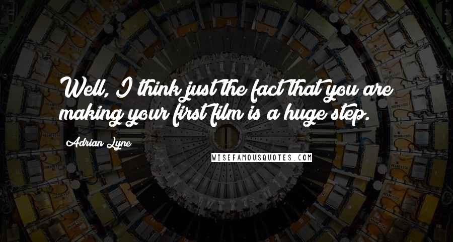 Adrian Lyne Quotes: Well, I think just the fact that you are making your first film is a huge step.