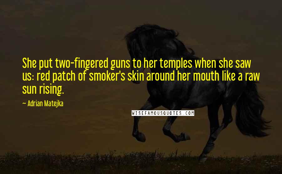 Adrian Matejka Quotes: She put two-fingered guns to her temples when she saw us: red patch of smoker's skin around her mouth like a raw sun rising.