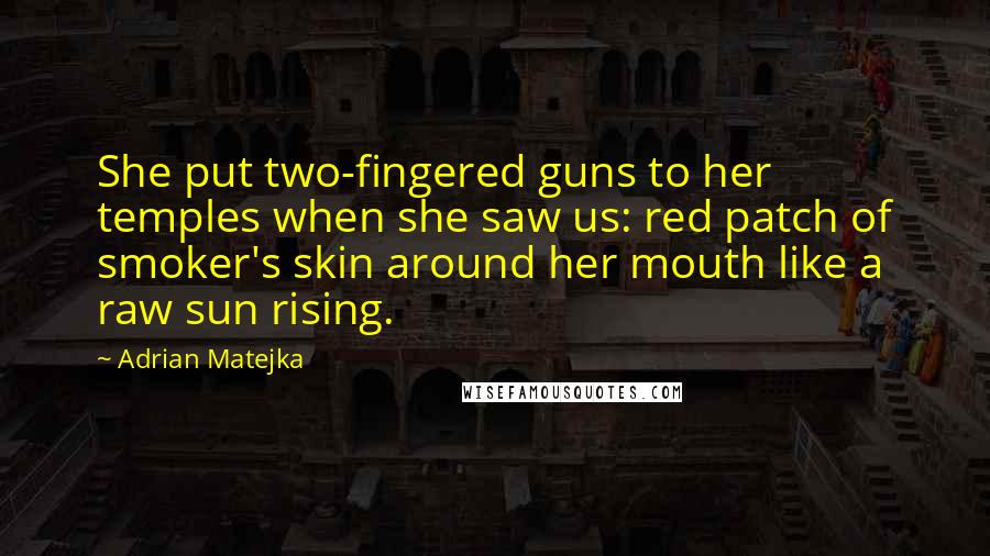 Adrian Matejka Quotes: She put two-fingered guns to her temples when she saw us: red patch of smoker's skin around her mouth like a raw sun rising.