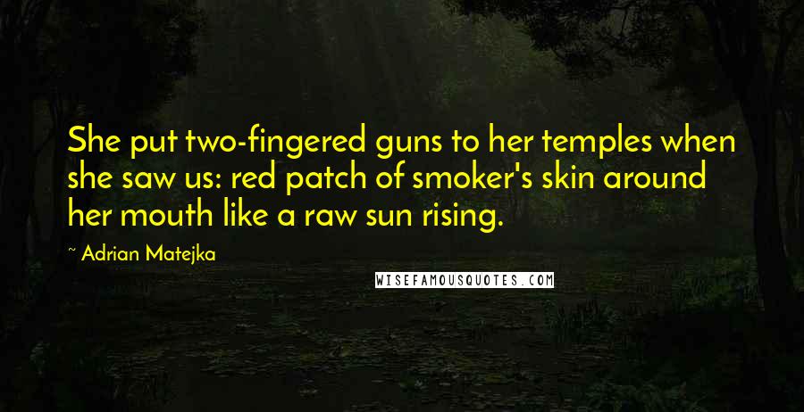 Adrian Matejka Quotes: She put two-fingered guns to her temples when she saw us: red patch of smoker's skin around her mouth like a raw sun rising.