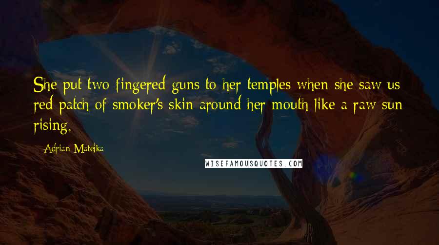 Adrian Matejka Quotes: She put two-fingered guns to her temples when she saw us: red patch of smoker's skin around her mouth like a raw sun rising.