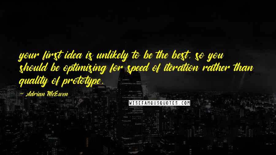 Adrian McEwen Quotes: your first idea is unlikely to be the best, so you should be optimising for speed of iteration rather than quality of prototype.