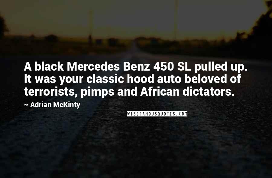 Adrian McKinty Quotes: A black Mercedes Benz 450 SL pulled up. It was your classic hood auto beloved of terrorists, pimps and African dictators.