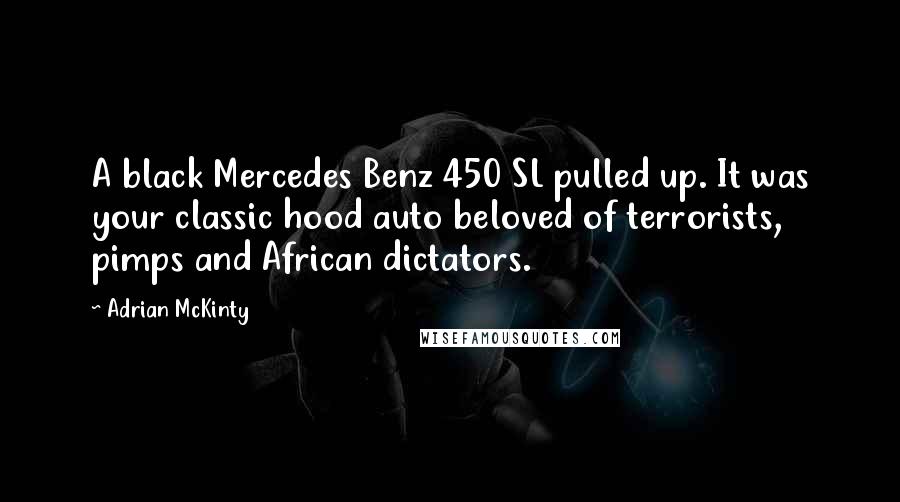 Adrian McKinty Quotes: A black Mercedes Benz 450 SL pulled up. It was your classic hood auto beloved of terrorists, pimps and African dictators.