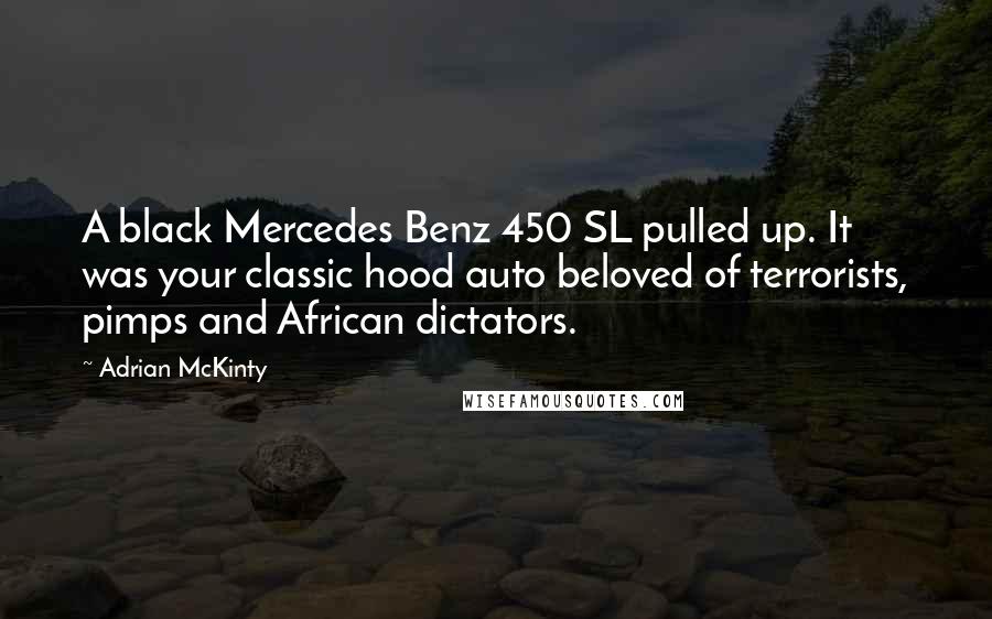 Adrian McKinty Quotes: A black Mercedes Benz 450 SL pulled up. It was your classic hood auto beloved of terrorists, pimps and African dictators.