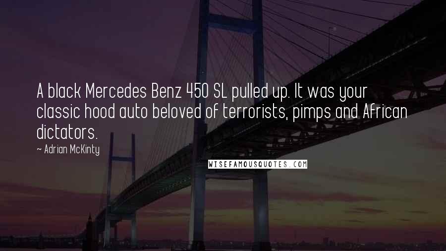 Adrian McKinty Quotes: A black Mercedes Benz 450 SL pulled up. It was your classic hood auto beloved of terrorists, pimps and African dictators.