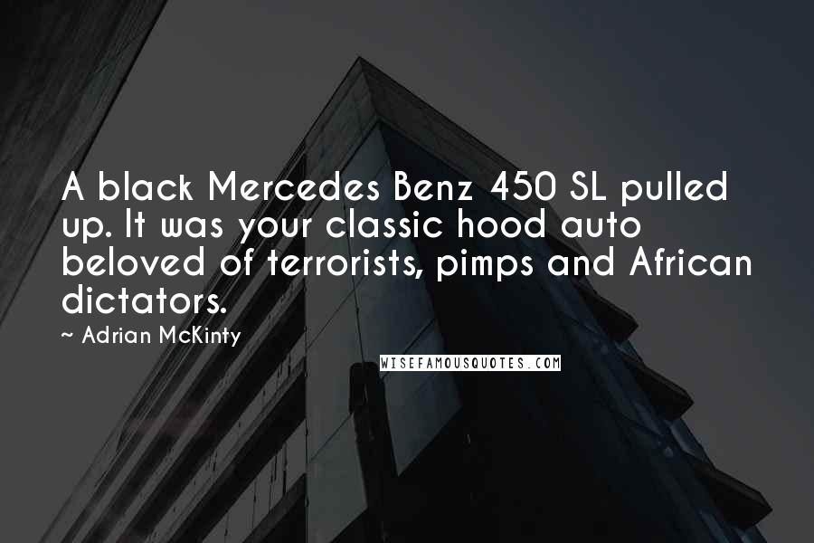 Adrian McKinty Quotes: A black Mercedes Benz 450 SL pulled up. It was your classic hood auto beloved of terrorists, pimps and African dictators.