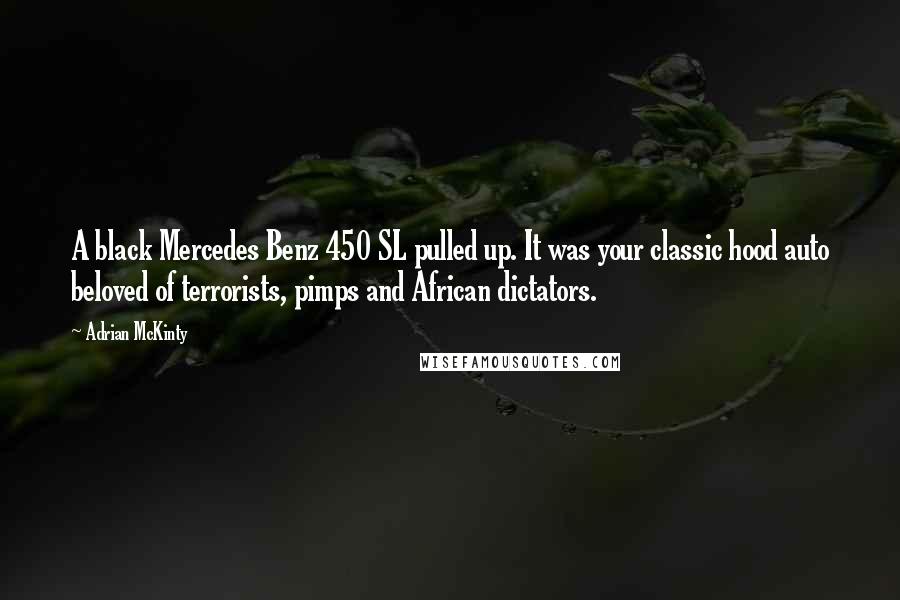 Adrian McKinty Quotes: A black Mercedes Benz 450 SL pulled up. It was your classic hood auto beloved of terrorists, pimps and African dictators.