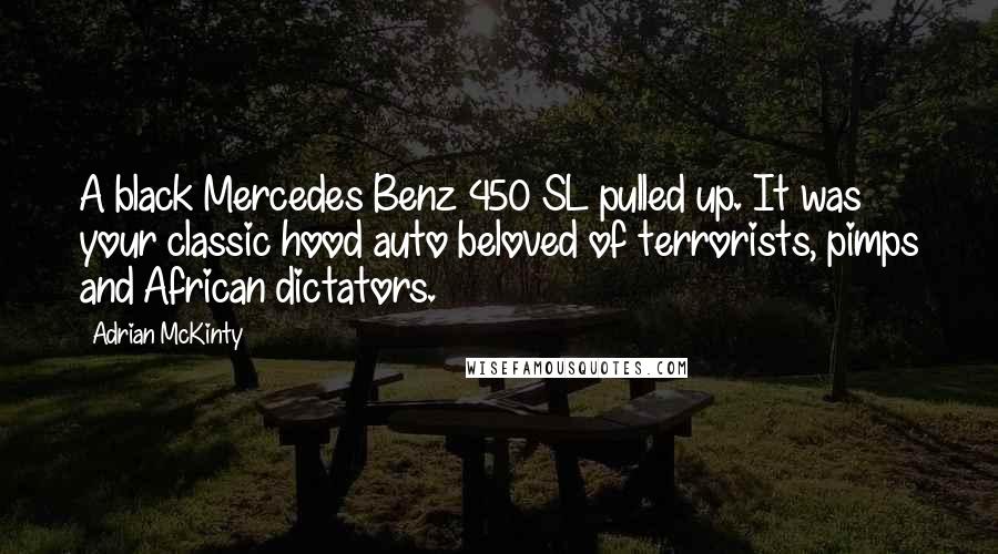 Adrian McKinty Quotes: A black Mercedes Benz 450 SL pulled up. It was your classic hood auto beloved of terrorists, pimps and African dictators.