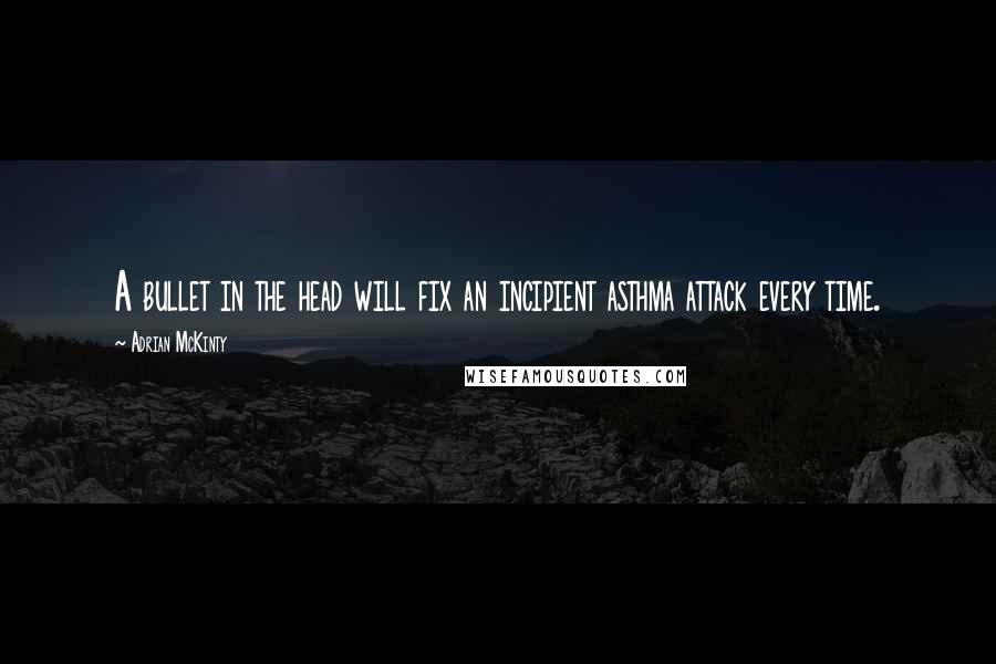 Adrian McKinty Quotes: A bullet in the head will fix an incipient asthma attack every time.