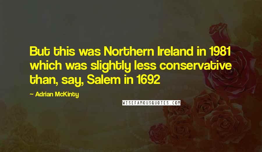 Adrian McKinty Quotes: But this was Northern Ireland in 1981 which was slightly less conservative than, say, Salem in 1692