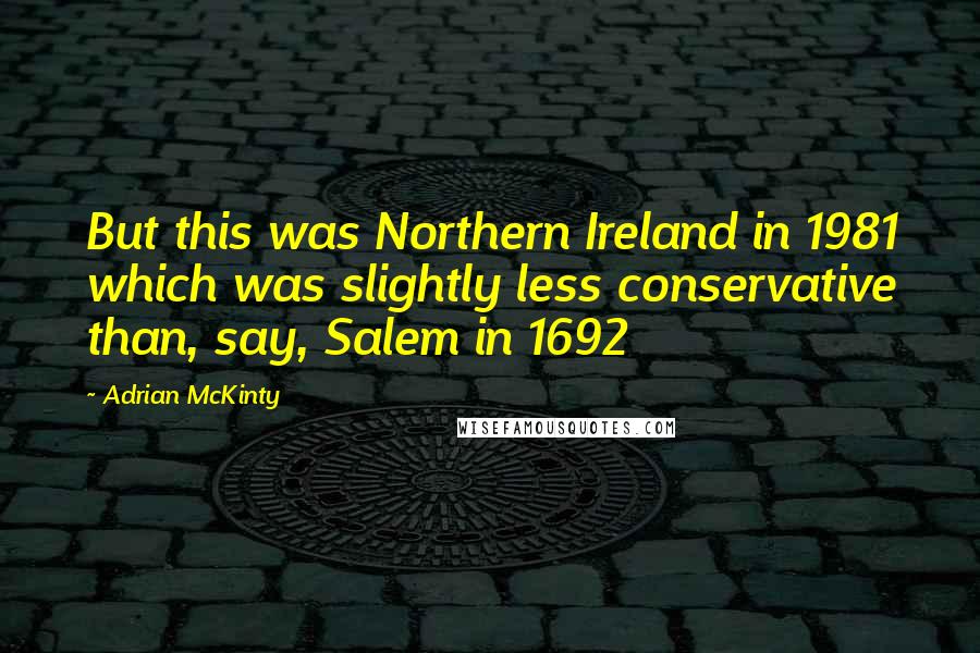Adrian McKinty Quotes: But this was Northern Ireland in 1981 which was slightly less conservative than, say, Salem in 1692